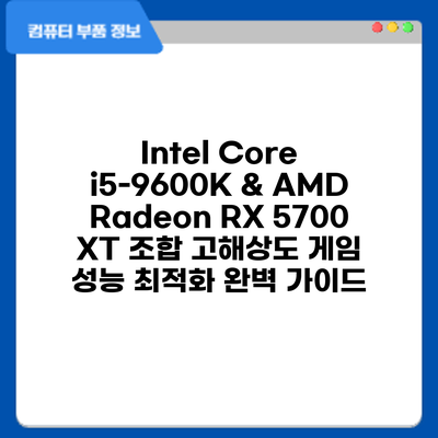 Intel Core i5-9600K & AMD Radeon RX 5700 XT 조합: 고해상도 게임 성능 최적화 완벽 가이드