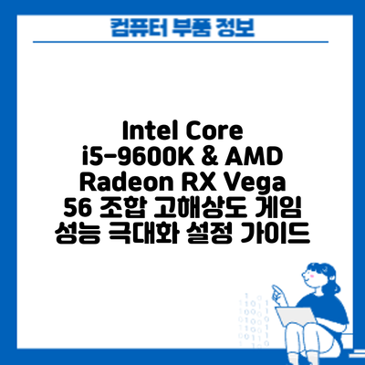 Intel Core i5-9600K & AMD Radeon RX Vega 56 조합: 고해상도 게임 성능 극대화 설정 가이드