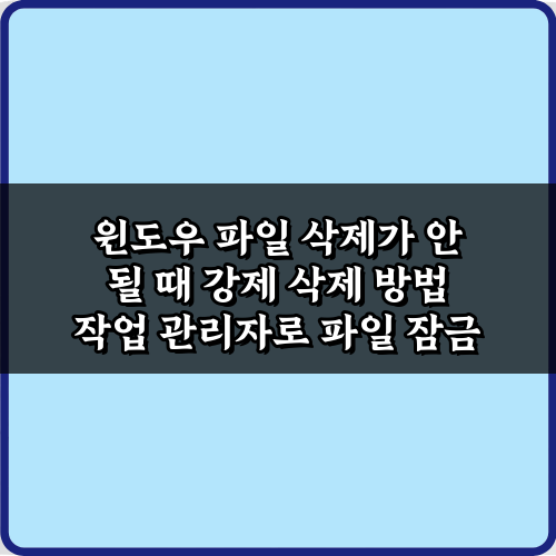윈도우 파일 삭제가 안 될 때 강제 삭제 방법 3가지 비법