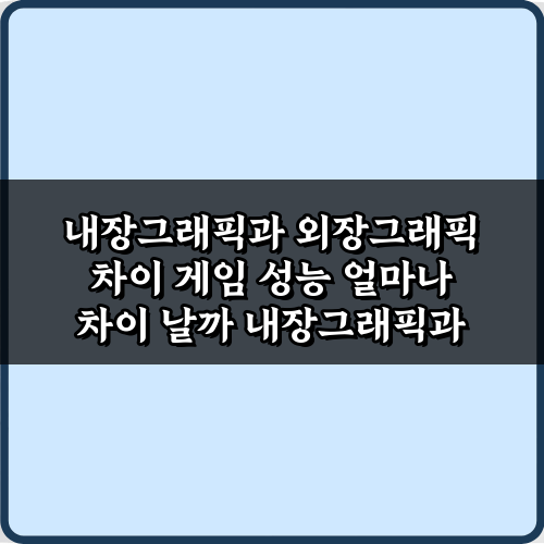 내장그래픽과 외장그래픽 차이 게임 성능 얼마나 차이 날까?3가지