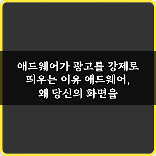 애드웨어가 광고를 강제로 띄우는 이유 5가지 필승 전략