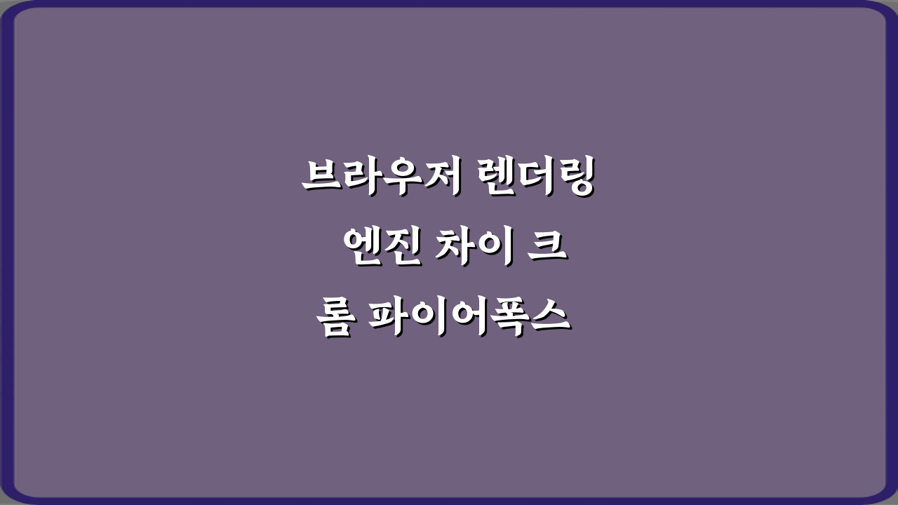 브라우저 렌더링 엔진 차이 크롬 파이어폭스 비교 7가지 핵심